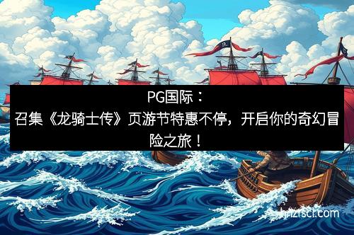 j9国际站·「中国」官方网站：召集《龙骑士传》页游节特惠不停，开启你的奇幻冒险之旅！
